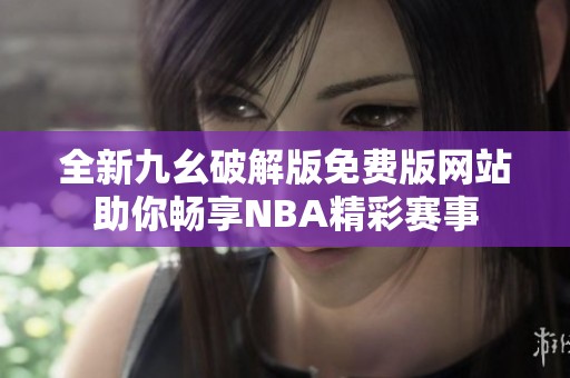 全新九幺破解版免费版网站助你畅享NBA精彩赛事