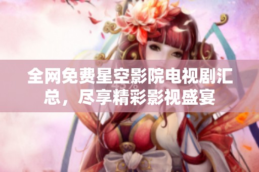全网免费星空影院电视剧汇总，尽享精彩影视盛宴