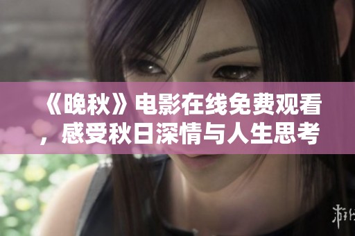 《晚秋》电影在线免费观看，感受秋日深情与人生思考