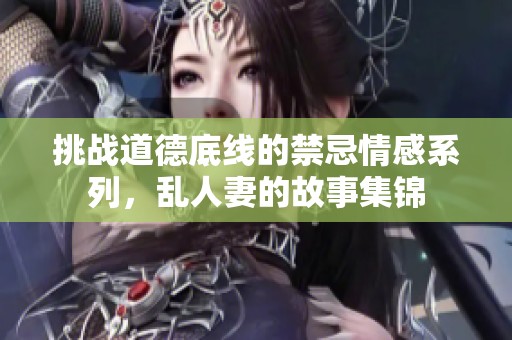 挑战道德底线的禁忌情感系列，乱人妻的故事集锦