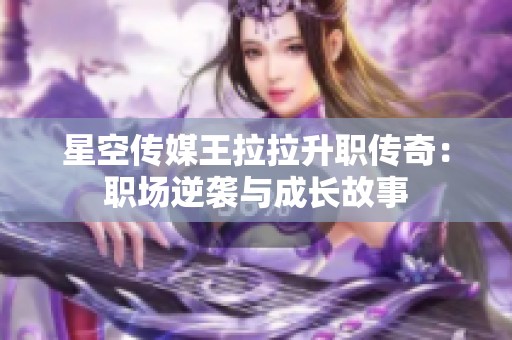 星空传媒王拉拉升职传奇：职场逆袭与成长故事