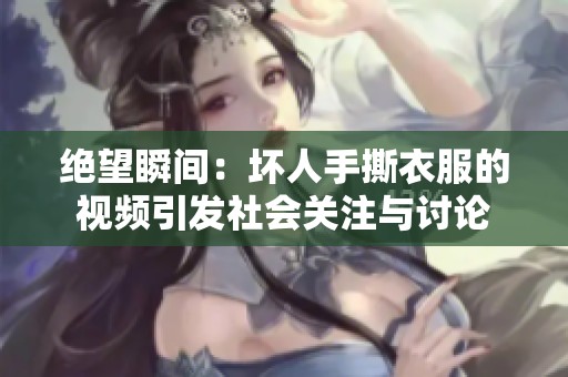 绝望瞬间：坏人手撕衣服的视频引发社会关注与讨论