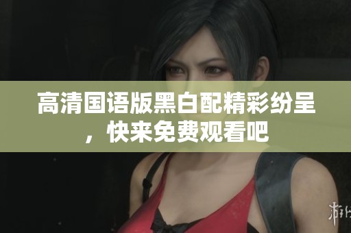 高清国语版黑白配精彩纷呈，快来免费观看吧