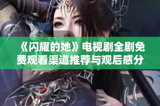 《闪耀的她》电视剧全剧免费观看渠道推荐与观后感分享