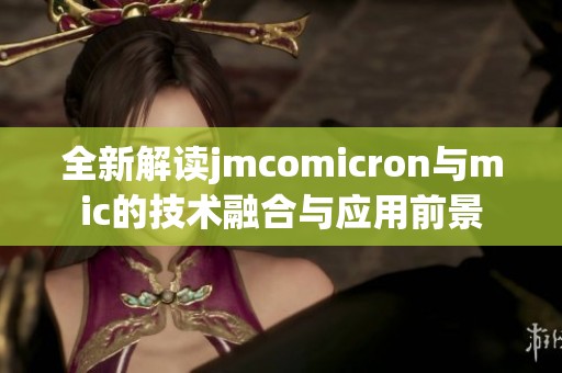 全新解读jmcomicron与mic的技术融合与应用前景