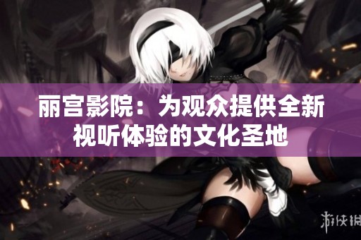 丽宫影院：为观众提供全新视听体验的文化圣地