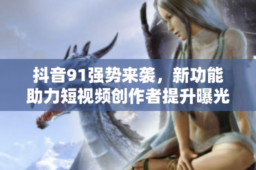 抖音91强势来袭，新功能助力短视频创作者提升曝光率
