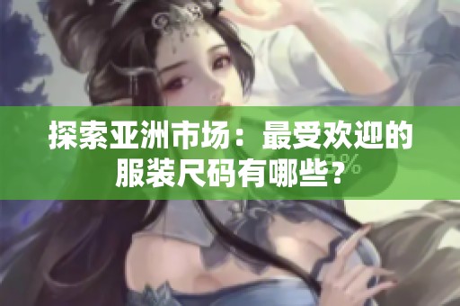 探索亚洲市场：最受欢迎的服装尺码有哪些？