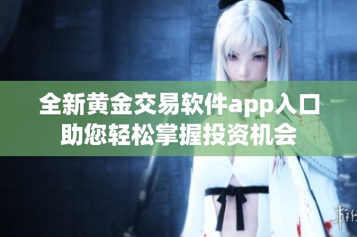 全新黄金交易软件app入口助您轻松掌握投资机会