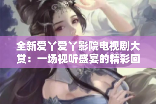 全新爱丫爱丫影院电视剧大赏：一场视听盛宴的精彩回顾