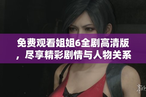免费观看姐姐6全剧高清版，尽享精彩剧情与人物关系揭秘