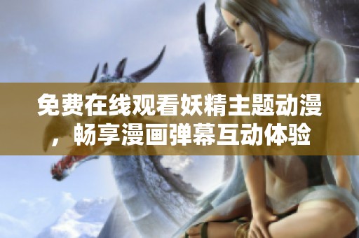 免费在线观看妖精主题动漫，畅享漫画弹幕互动体验