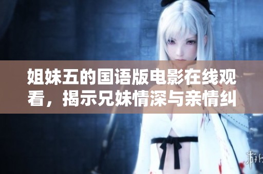姐妹五的国语版电影在线观看，揭示兄妹情深与亲情纠葛