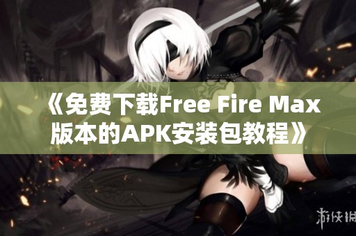 《免费下载Free Fire Max版本的APK安装包教程》