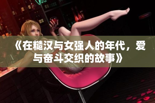 《在糙汉与女强人的年代，爱与奋斗交织的故事》