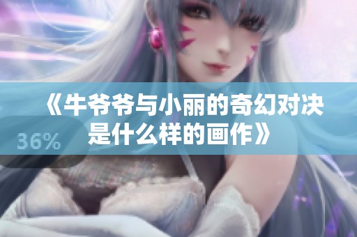 《牛爷爷与小丽的奇幻对决是什么样的画作》
