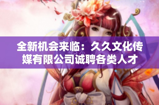 全新机会来临：久久文化传媒有限公司诚聘各类人才