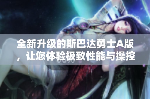 全新升级的斯巴达勇士A版，让您体验极致性能与操控快感