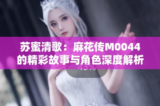 苏蜜清歌：麻花传M0044的精彩故事与角色深度解析