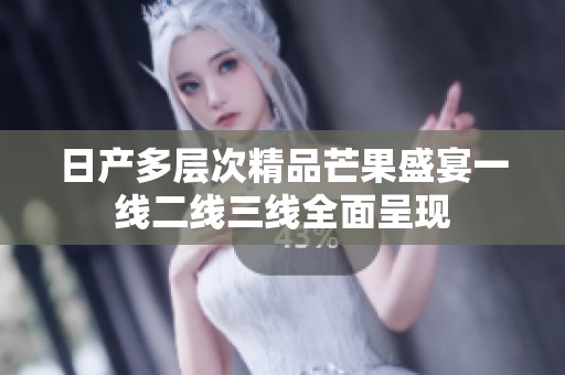 日产多层次精品芒果盛宴一线二线三线全面呈现