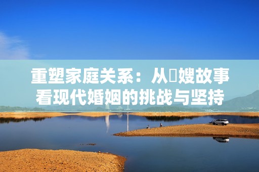 重塑家庭关系：从艷嫂故事看现代婚姻的挑战与坚持
