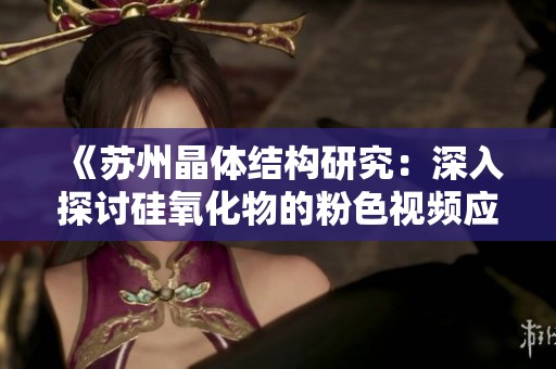《苏州晶体结构研究：深入探讨硅氧化物的粉色视频应用》