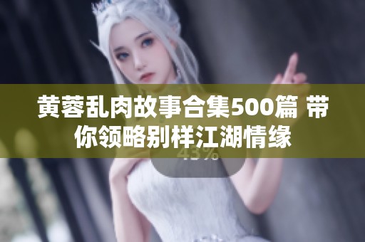 黄蓉乱肉故事合集500篇 带你领略别样江湖情缘