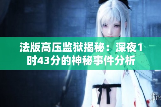 法版高压监狱揭秘：深夜1时43分的神秘事件分析