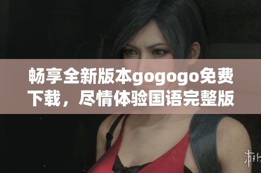 畅享全新版本gogogo免费下载，尽情体验国语完整版乐趣
