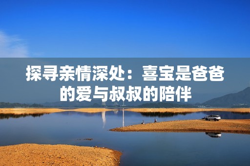 探寻亲情深处：喜宝是爸爸的爱与叔叔的陪伴
