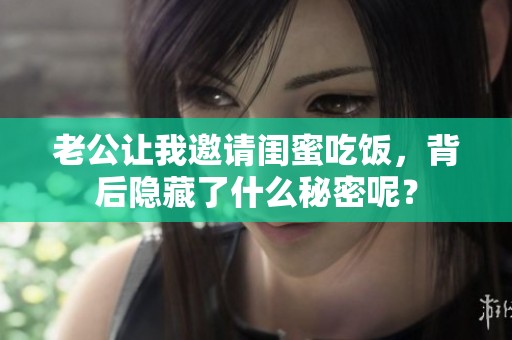 老公让我邀请闺蜜吃饭，背后隐藏了什么秘密呢？