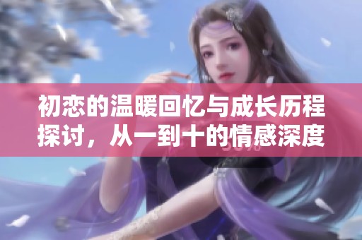 初恋的温暖回忆与成长历程探讨，从一到十的情感深度解读