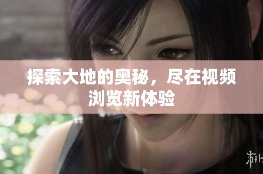 探索大地的奥秘，尽在视频浏览新体验