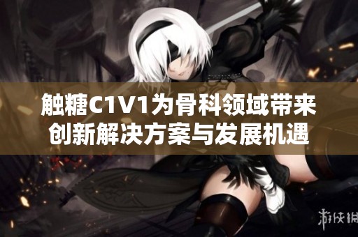 触糖C1V1为骨科领域带来创新解决方案与发展机遇