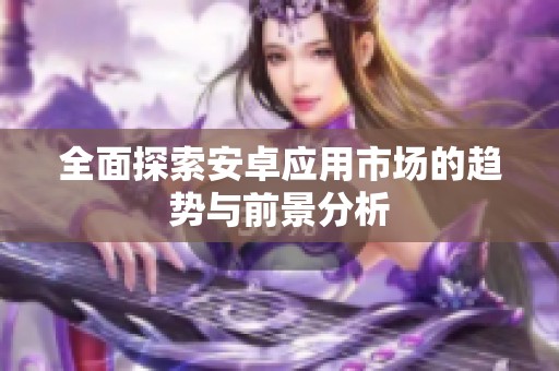 全面探索安卓应用市场的趋势与前景分析
