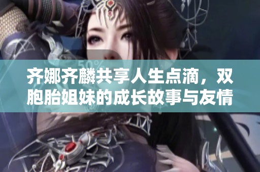 齐娜齐麟共享人生点滴，双胞胎姐妹的成长故事与友情纽带