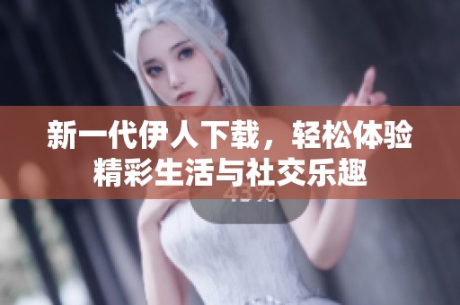 新一代伊人下载，轻松体验精彩生活与社交乐趣