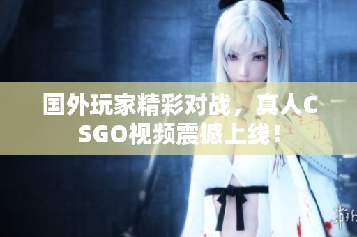 国外玩家精彩对战，真人CSGO视频震撼上线！