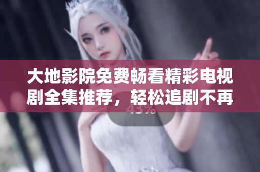 大地影院免费畅看精彩电视剧全集推荐，轻松追剧不再难
