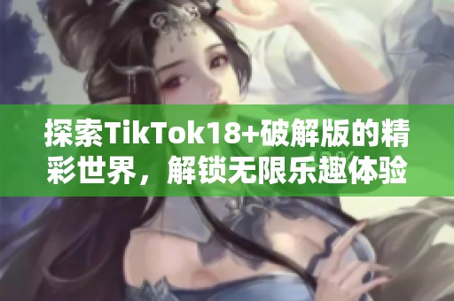 探索TikTok18+破解版的精彩世界，解锁无限乐趣体验