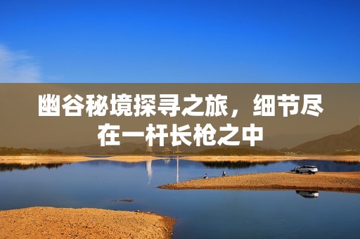 幽谷秘境探寻之旅，细节尽在一杆长枪之中