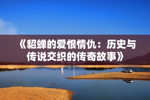《貂蝉的爱恨情仇：历史与传说交织的传奇故事》