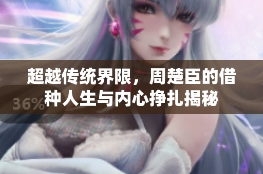 超越传统界限，周楚臣的借种人生与内心挣扎揭秘
