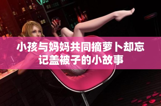 小孩与妈妈共同摘萝卜却忘记盖被子的小故事