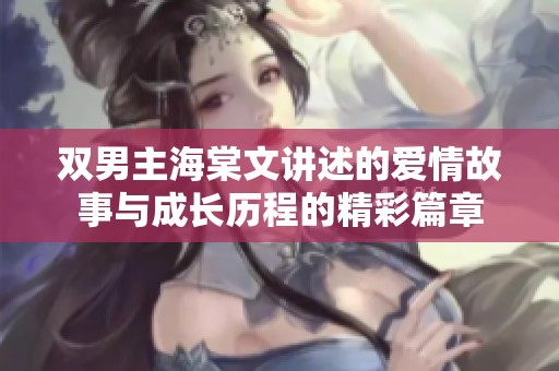 双男主海棠文讲述的爱情故事与成长历程的精彩篇章