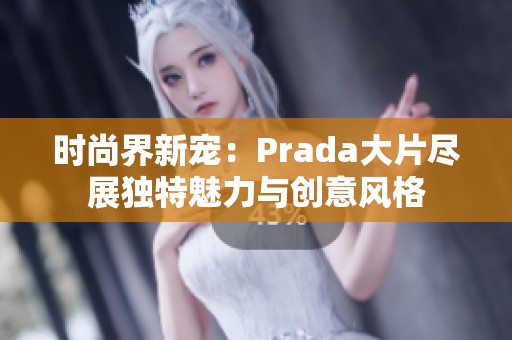 时尚界新宠：Prada大片尽展独特魅力与创意风格
