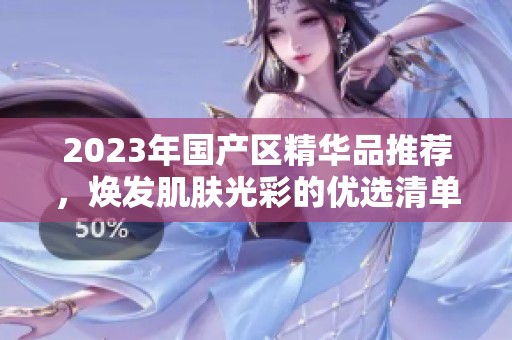 2023年国产区精华品推荐，焕发肌肤光彩的优选清单