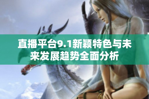 直播平台9.1新颖特色与未来发展趋势全面分析