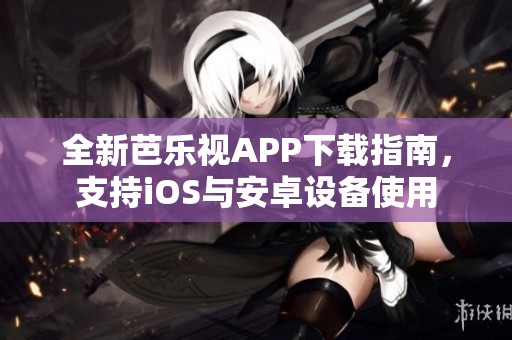 全新芭乐视APP下载指南，支持iOS与安卓设备使用
