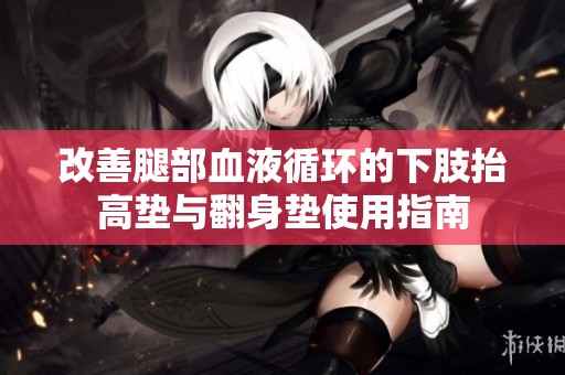 改善腿部血液循环的下肢抬高垫与翻身垫使用指南